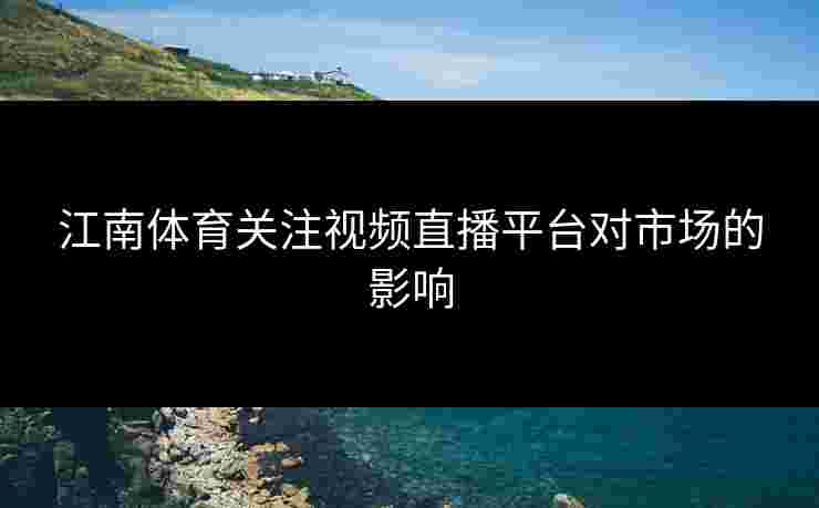 江南体育关注视频直播平台对市场的影响