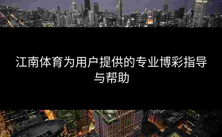 江南体育为用户提供的专业博彩指导与帮助 江南体育为用户提供的专业博彩指导与帮助