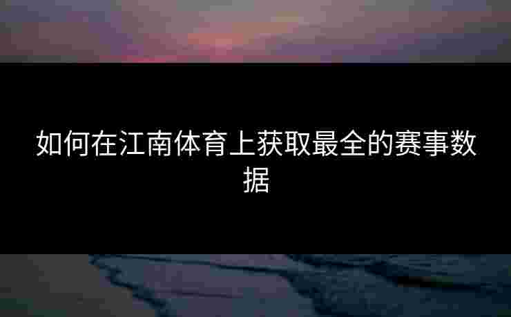 如何在江南体育上获取最全的赛事数据