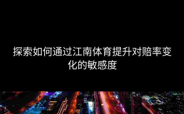 探索如何通过江南体育提升对赔率变化的敏感度