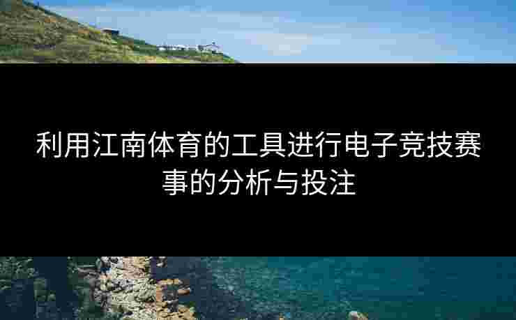 利用江南体育的工具进行电子竞技赛事的分析与投注