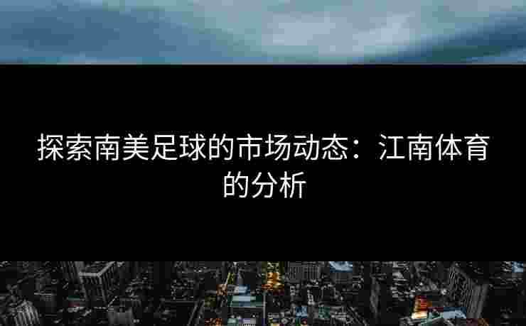 探索南美足球的市场动态：江南体育的分析