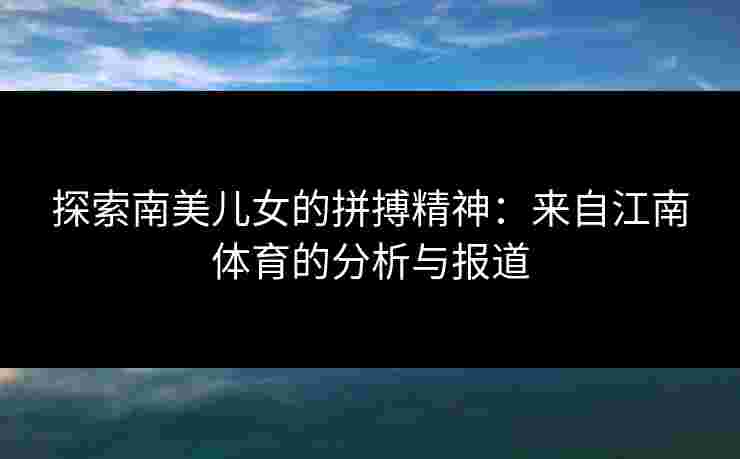 探索南美儿女的拼搏精神：来自江南体育的分析与报道