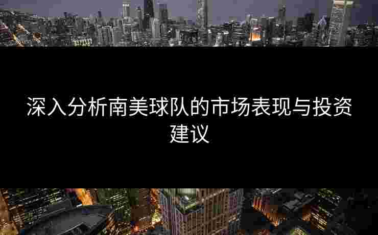 深入分析南美球队的市场表现与投资建议