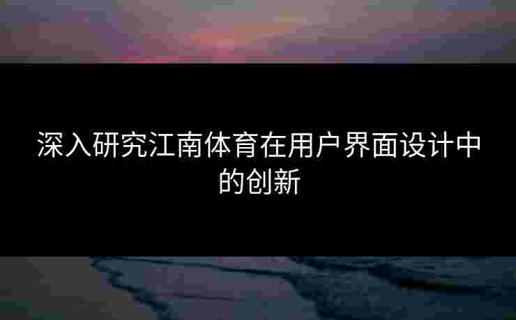 深入研究江南体育在用户界面设计中的创新