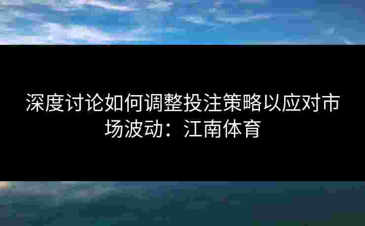 深度讨论如何调整投注策略以应对市场波动:江南体育 深度讨论如何调整投注策略以应对市场波动:江南体育