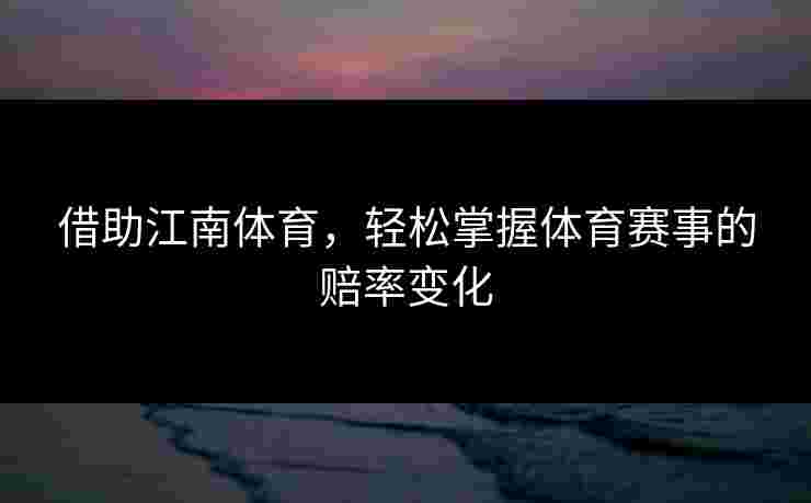 借助江南体育，轻松掌握体育赛事的赔率变化