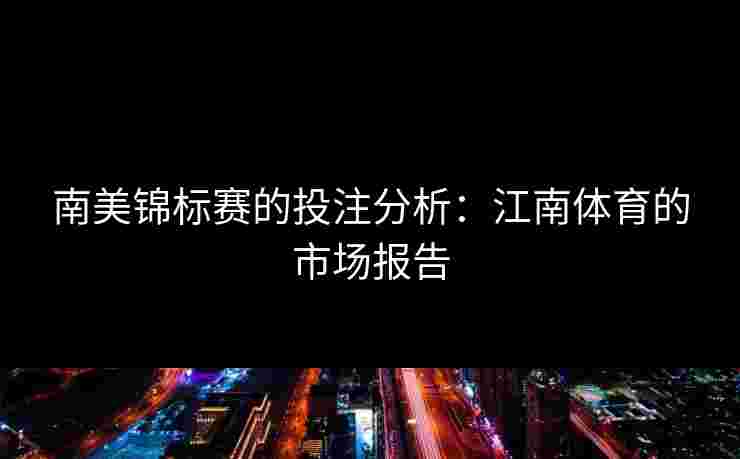 南美锦标赛的投注分析：江南体育的市场报告