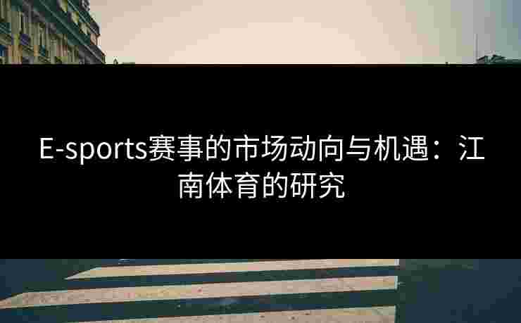 E-sports赛事的市场动向与机遇:江南体育的研究 E-sports赛事的市场动向与机遇:江南体育的研究