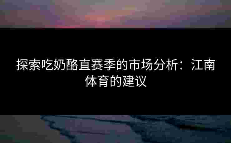 探索吃奶酪直赛季的市场分析：江南体育的建议