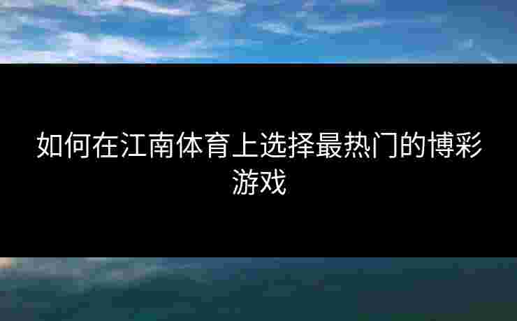 如何在江南体育上选择最热门的博彩游戏