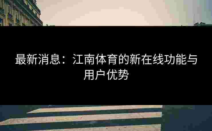 最新消息:江南体育的新在线功能与用户优势 最新消息:江南体育的新在线功能与用户优势
