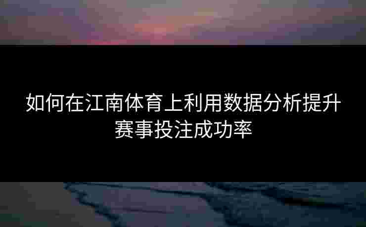 如何在江南体育上利用数据分析提升赛事投注成功率