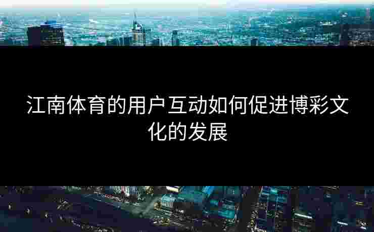 江南体育的用户互动如何促进博彩文化的发展