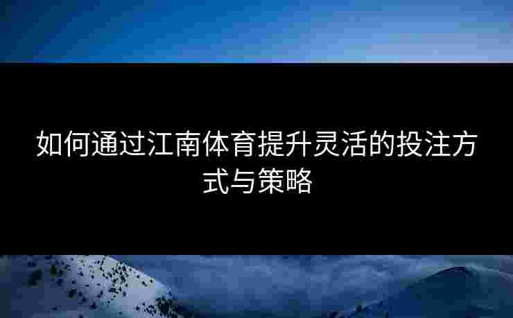 如何通过江南体育提升灵活的投注方式与策略
