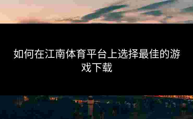 如何在江南体育平台上选择最佳的游戏下载