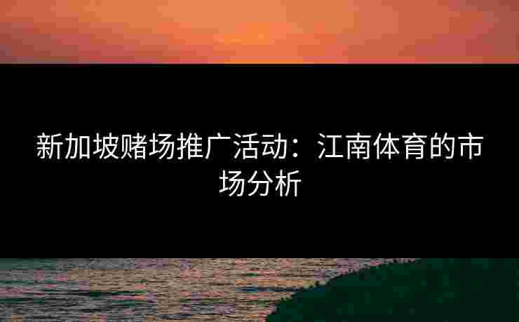 新加坡赌场推广活动：江南体育的市场分析