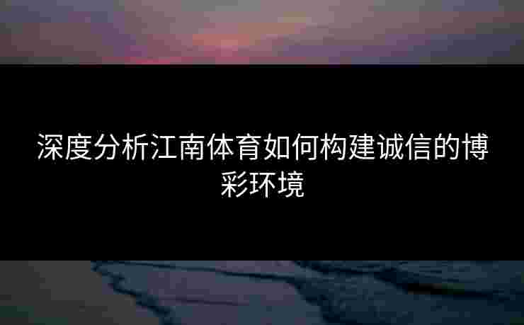 深度分析江南体育如何构建诚信的博彩环境