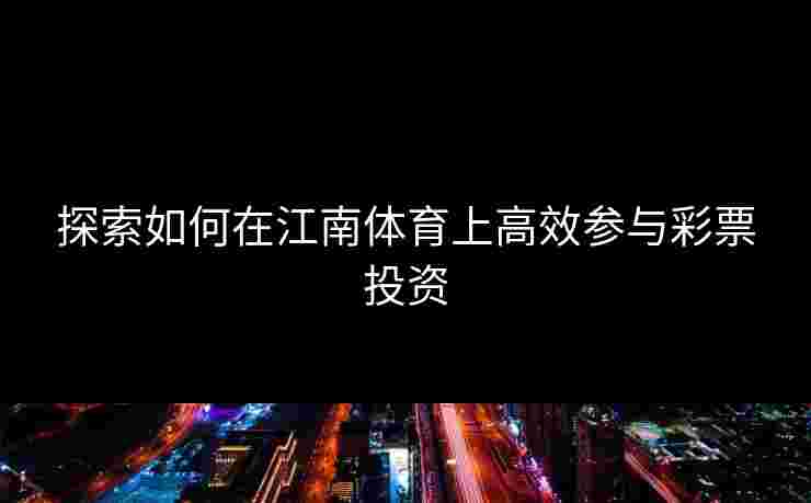 探索如何在江南体育上高效参与彩票投资