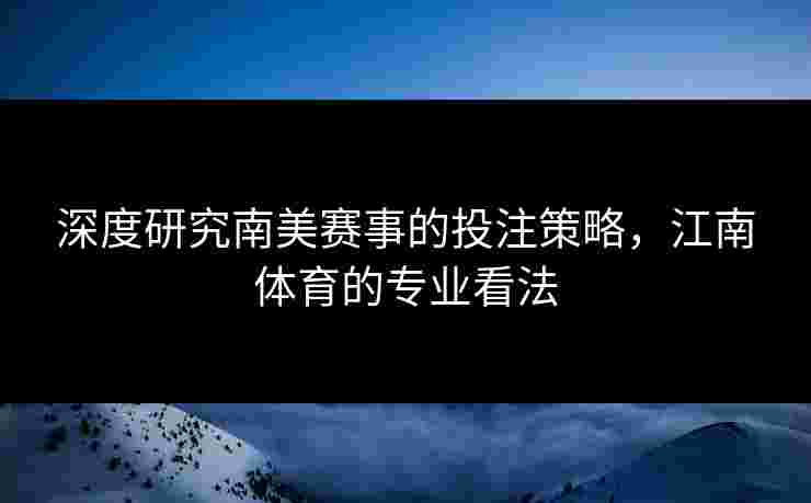 深度研究南美赛事的投注策略，江南体育的专业看法