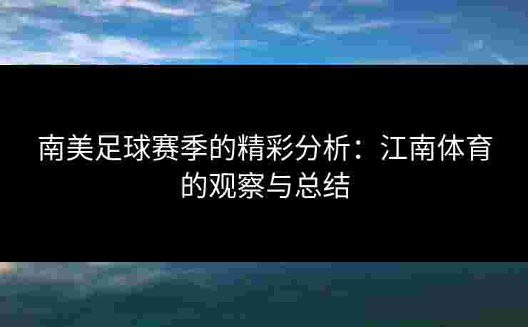 南美足球赛季的精彩分析：江南体育的观察与总结