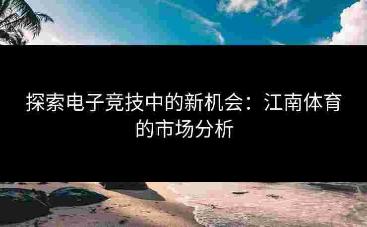 探索电子竞技中的新机会：江南体育的市场分析