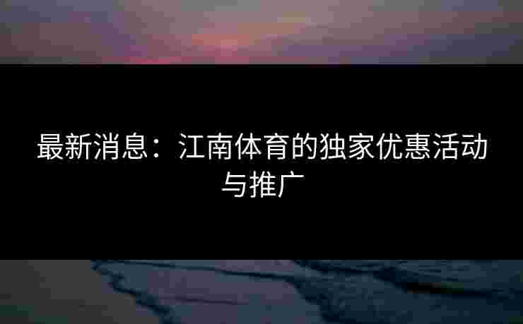 最新消息：江南体育的独家优惠活动与推广