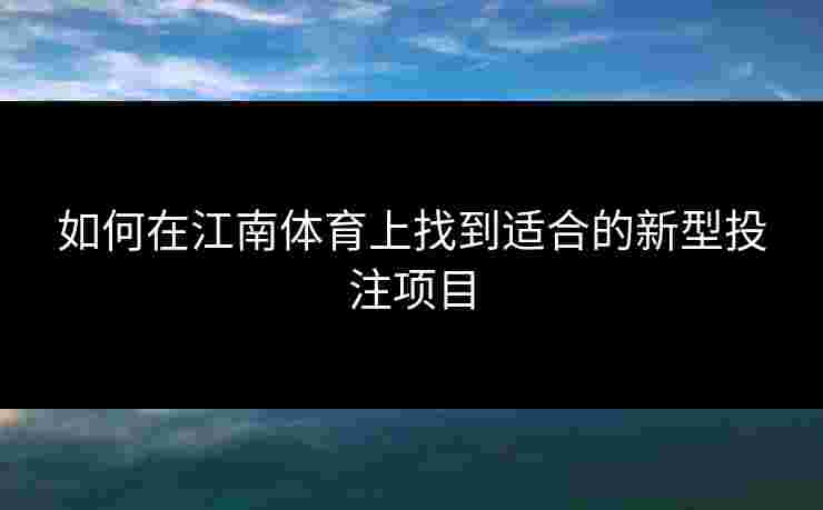 如何在江南体育上找到适合的新型投注项目