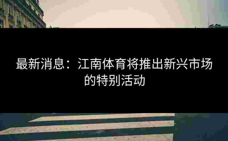 最新消息：江南体育将推出新兴市场的特别活动