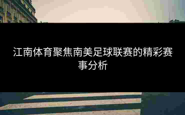 江南体育聚焦南美足球联赛的精彩赛事分析