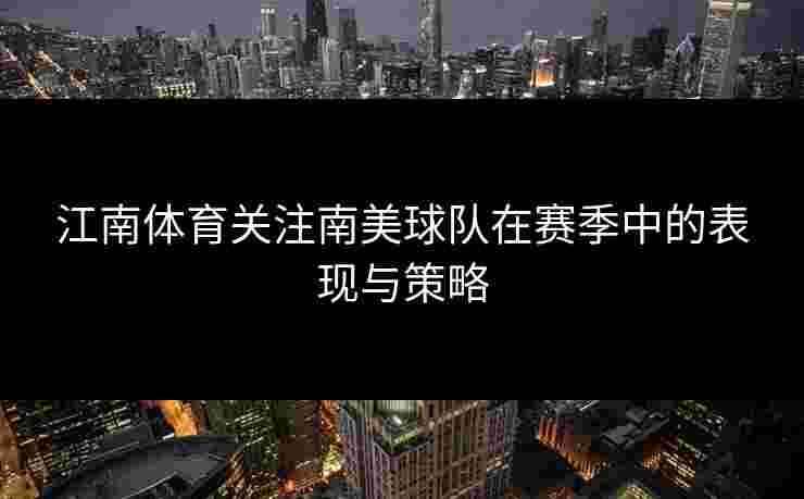 江南体育关注南美球队在赛季中的表现与策略