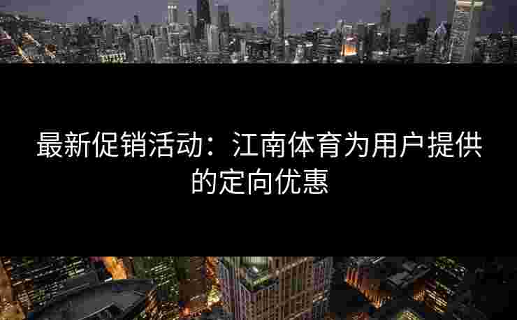 最新促销活动:江南体育为用户提供的定向优惠 最新促销活动:江南体育为用户提供的定向优惠