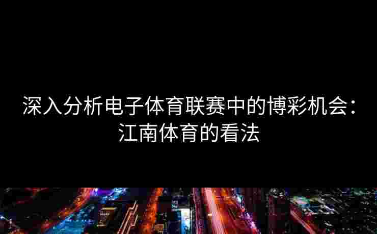 深入分析电子体育联赛中的博彩机会：江南体育的看法