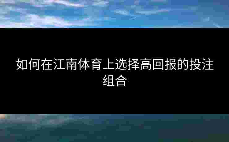 如何在江南体育上选择高回报的投注组合