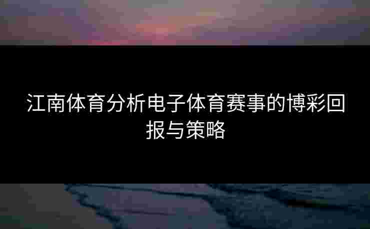 江南体育分析电子体育赛事的博彩回报与策略 江南体育分析电子体育赛事的博彩回报与策略