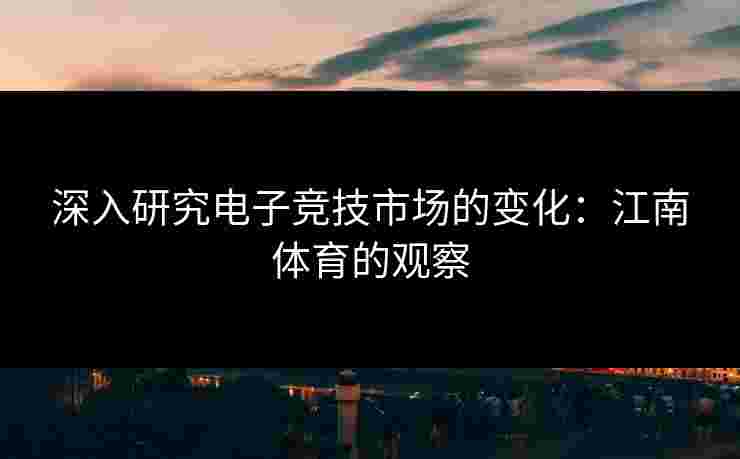 深入研究电子竞技市场的变化：江南体育的观察