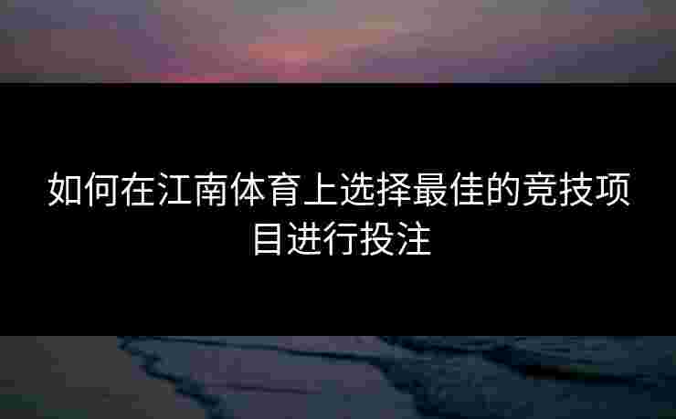 如何在江南体育上选择最佳的竞技项目进行投注