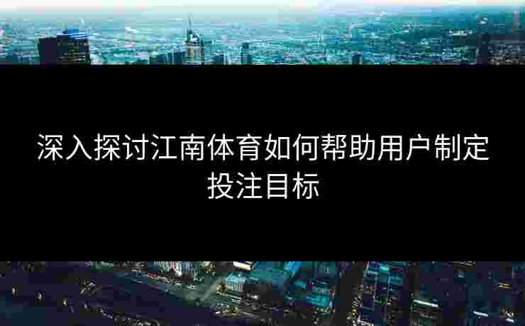 深入探讨江南体育如何帮助用户制定投注目标