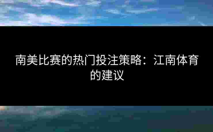 南美比赛的热门投注策略：江南体育的建议