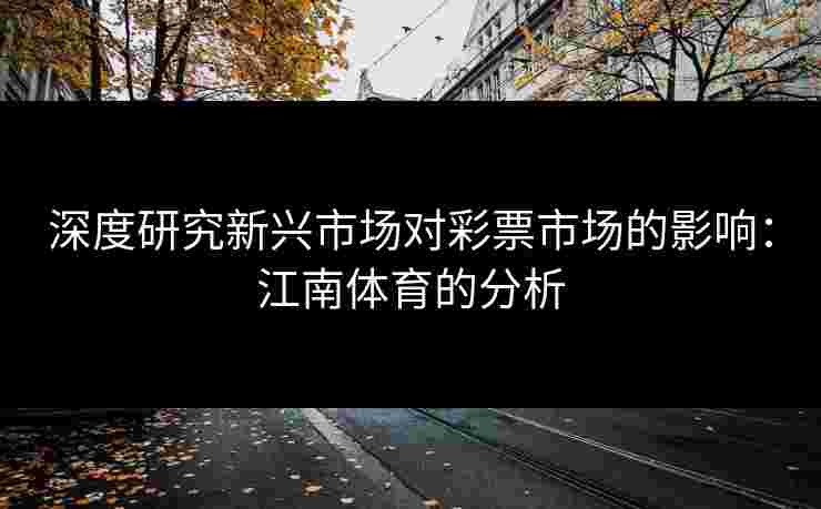 深度研究新兴市场对彩票市场的影响：江南体育的分析