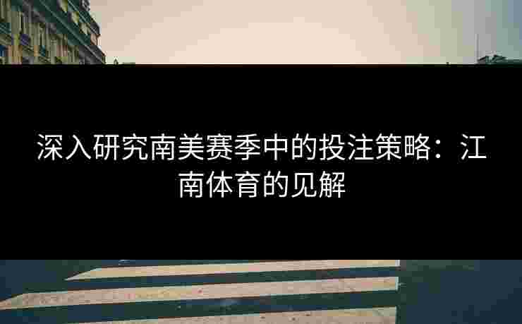 深入研究南美赛季中的投注策略:江南体育的见解 深入研究南美赛季中的投注策略:江南体育的见解