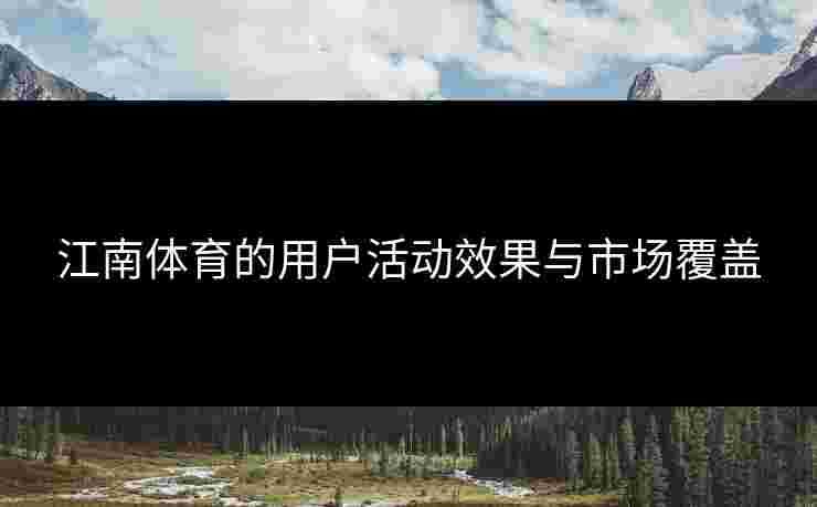 江南体育的用户活动效果与市场覆盖