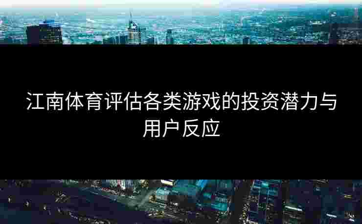 江南体育评估各类游戏的投资潜力与用户反应