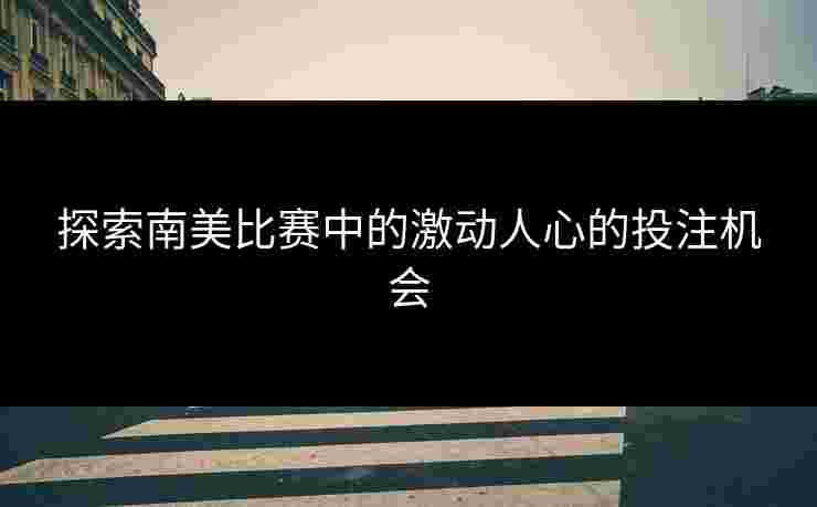 探索南美比赛中的激动人心的投注机会 探索南美比赛中的激动人心的投注机会