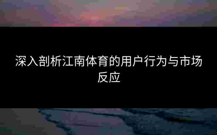 深入剖析江南体育的用户行为与市场反应
