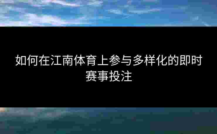 如何在江南体育上参与多样化的即时赛事投注 如何在江南体育上参与多样化的即时赛事投注