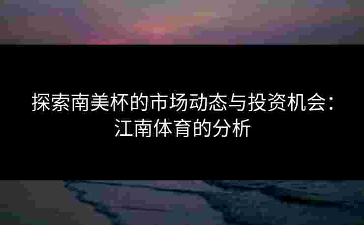 探索南美杯的市场动态与投资机会：江南体育的分析