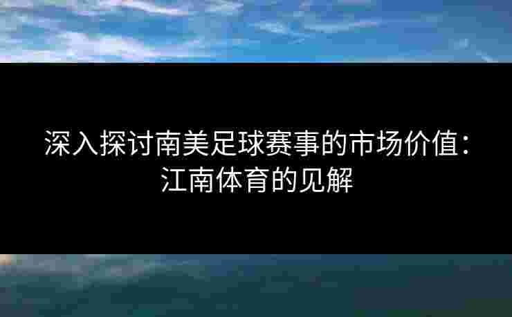 深入探讨南美足球赛事的市场价值：江南体育的见解