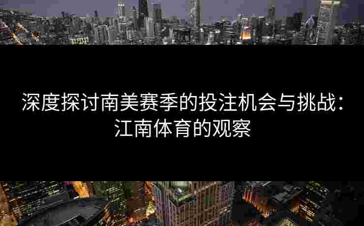 深度探讨南美赛季的投注机会与挑战:江南体育的观察 深度探讨南美赛季的投注机会与挑战:江南体育的观察