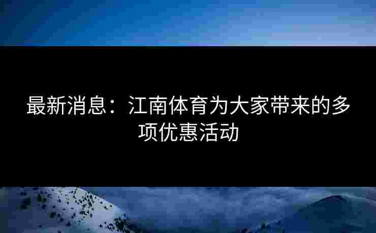 最新消息：江南体育为大家带来的多项优惠活动